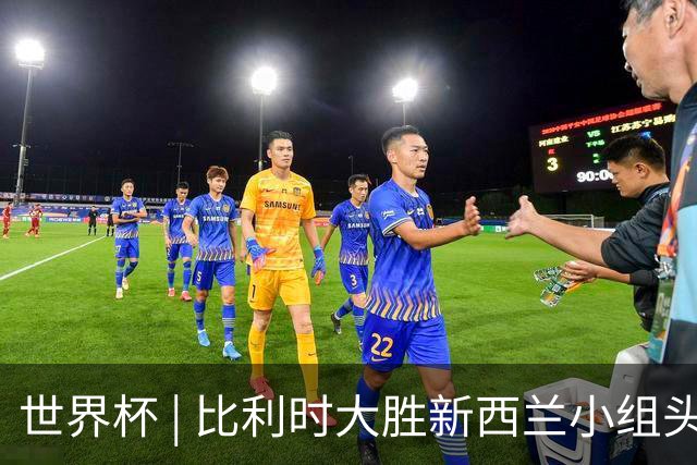 世界杯 | 比利时大胜新西兰小组头名出线