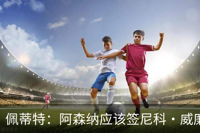 佩蒂特：阿森纳应该签尼科·威廉姆斯，他带球出色能带来巨大提升