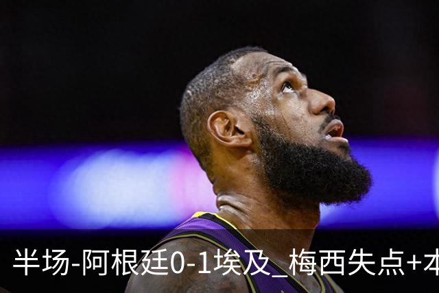 半场-阿根廷0-1埃及 梅西失点+本届两度失点+中柱易卜拉欣破门