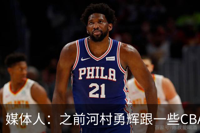 媒体人：之前河村勇辉跟一些CBA球队有过交流 表达过打CBA的想法