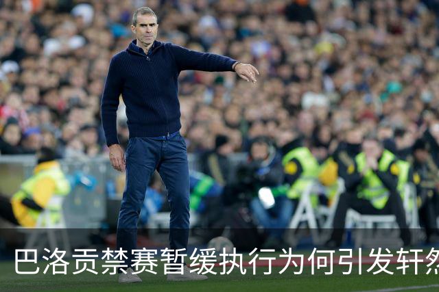 巴洛贡禁赛暂缓执行为何引发轩然大波？