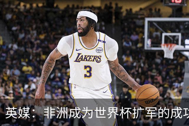 英媒：非洲成为世界杯扩军的成功典范 而亚洲足球需要反思