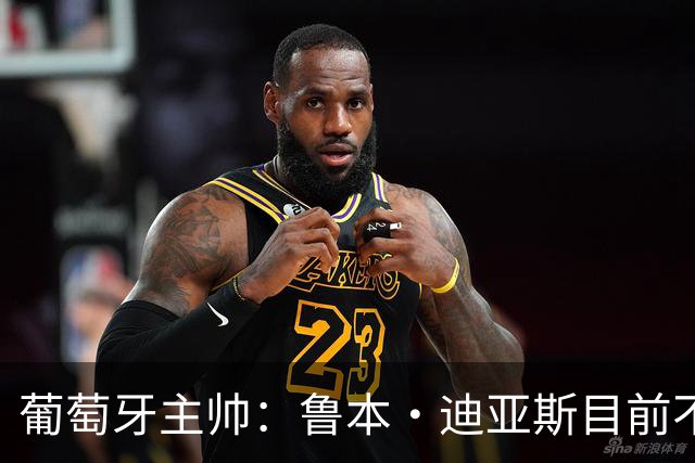 葡萄牙主帅：鲁本·迪亚斯目前不适合比赛 我们会据实际情况轮换