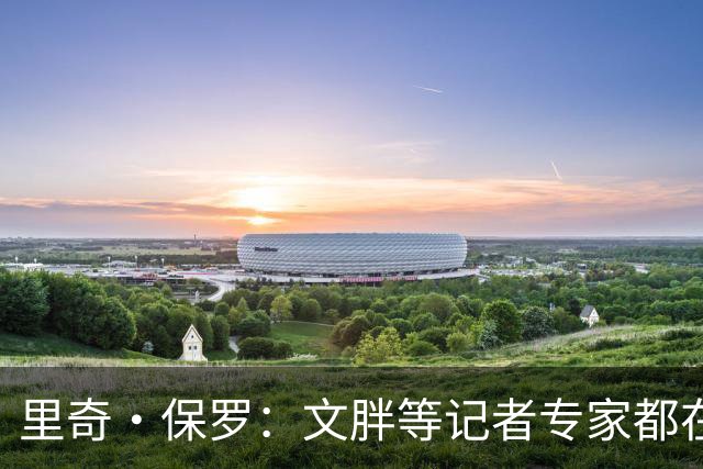 里奇·保罗：文胖等记者专家都在猜测詹姆斯的薪资 连我都不知道