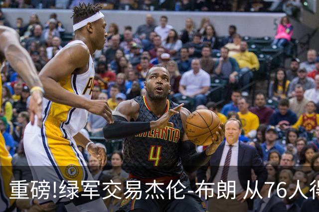 重磅!绿军交易杰伦-布朗 从76人得到乔治+2首轮+2次轮
