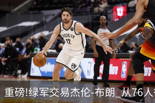 重磅!绿军交易杰伦-布朗 从76人得到乔治+2首轮+2次轮