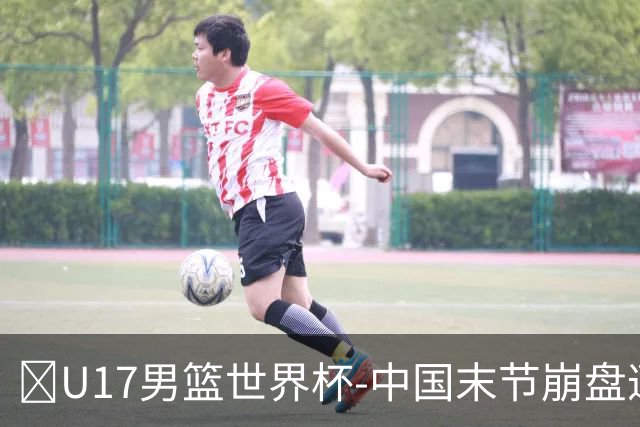 🏀U17男篮世界杯-中国末节崩盘遭加拿大逆转 狂丢35个后场篮板